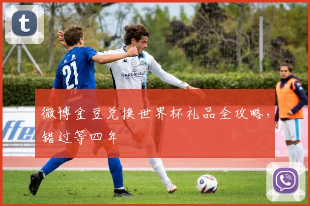 微博金豆兑换世界杯礼品全攻略，错过等四年