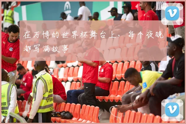 在万博的世界杯舞台上，每个夜晚都写满故事