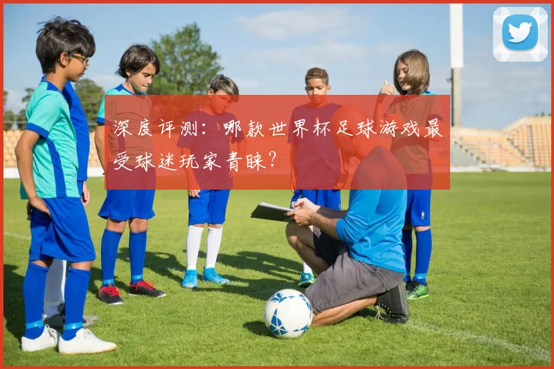 深度评测：哪款世界杯足球游戏最受球迷玩家青睐？