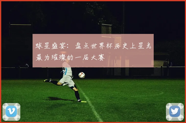 球星盛宴：盘点世界杯历史上星光最为璀璨的一届大赛