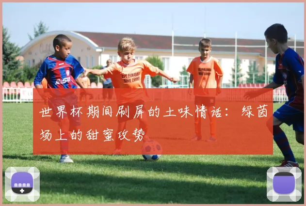 世界杯期间刷屏的土味情话：绿茵场上的甜蜜攻势