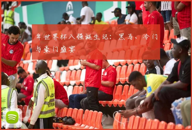 年世界杯八强诞生记：黑马、冷门与豪门盛宴
