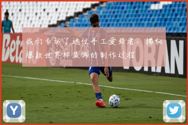 我们专访了这位手工爱好者，揭秘爆款世界杯装饰的制作过程
