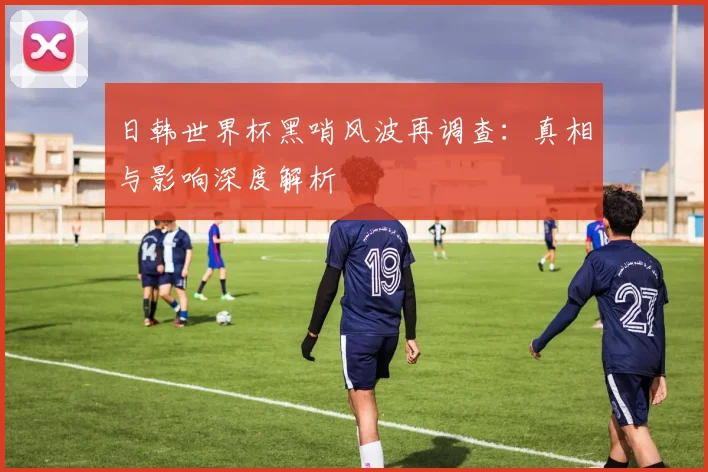 日韩世界杯黑哨风波再调查：真相与影响深度解析