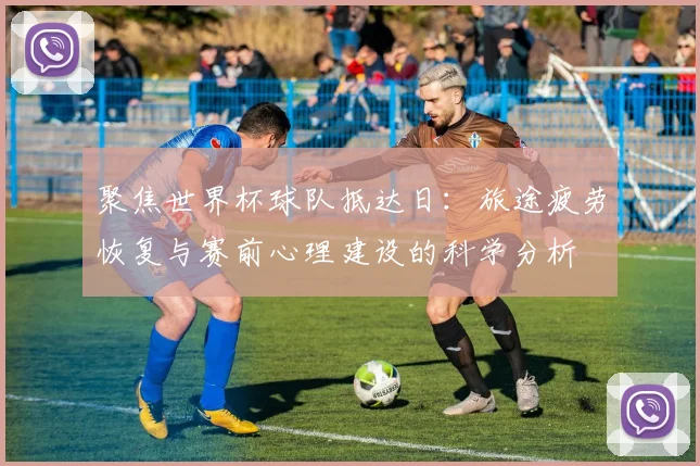 聚焦世界杯球队抵达日：旅途疲劳恢复与赛前心理建设的科学分析