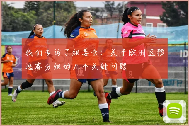 我们专访了组委会：关于欧洲区预选赛分组的几个关键问题