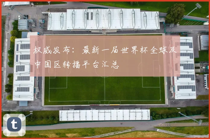 权威发布：最新一届世界杯全球及中国区转播平台汇总