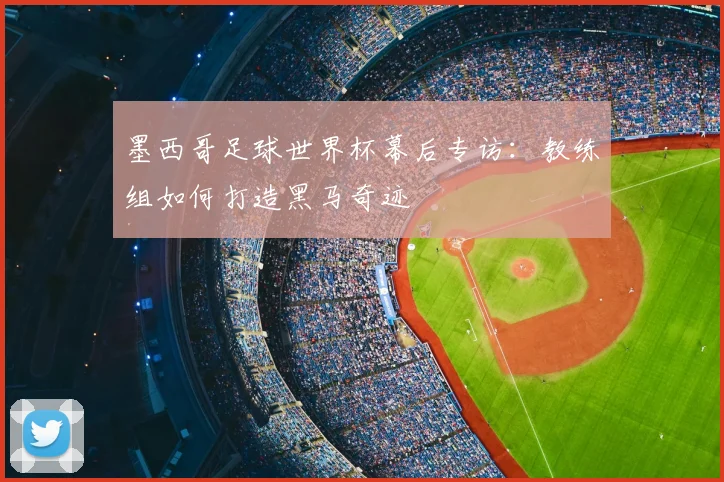 墨西哥足球世界杯幕后专访：教练组如何打造黑马奇迹