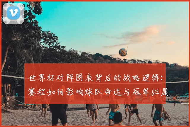 世界杯对阵图表背后的战略逻辑：赛程如何影响球队命运与冠军归属