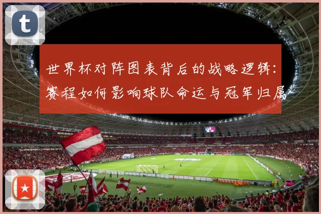 世界杯对阵图表背后的战略逻辑：赛程如何影响球队命运与冠军归属