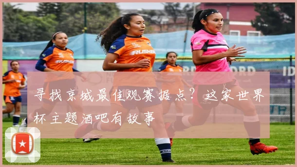 寻找京城最佳观赛据点？这家世界杯主题酒吧有故事