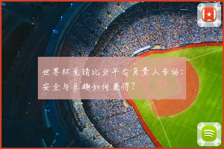 世界杯竞猜比分平台负责人专访:安全与乐趣如何兼得?