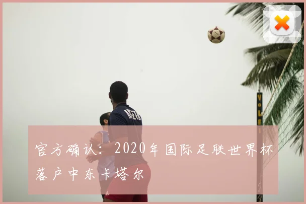 官方确认:2020年国际足联世界杯落户中东卡塔尔