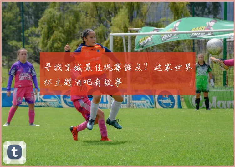 寻找京城最佳观赛据点？这家世界杯主题酒吧有故事