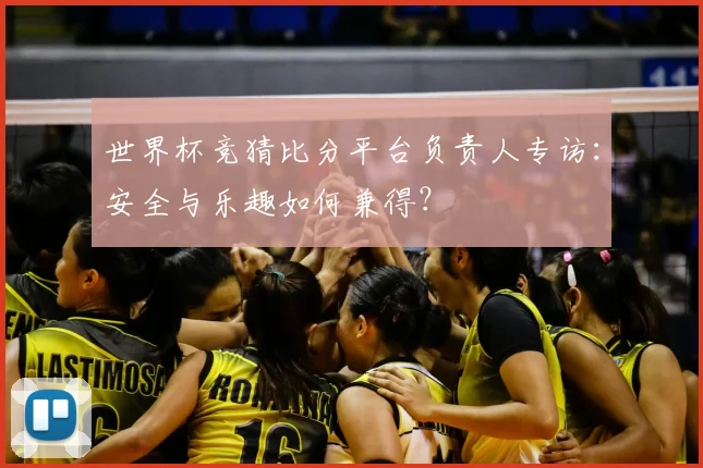 世界杯竞猜比分平台负责人专访:安全与乐趣如何兼得?
