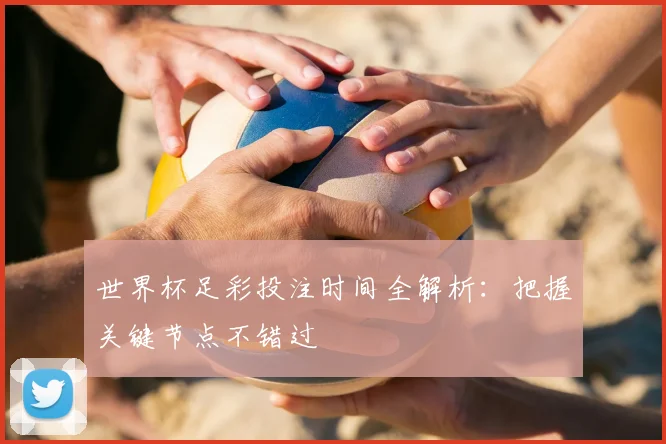 世界杯足彩投注时间全解析：把握关键节点不错过
