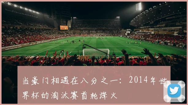 当豪门相遇在八分之一:2014年世界杯的淘汰赛首轮烽火