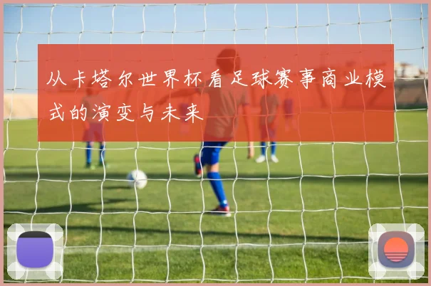 从卡塔尔世界杯看足球赛事商业模式的演变与未来