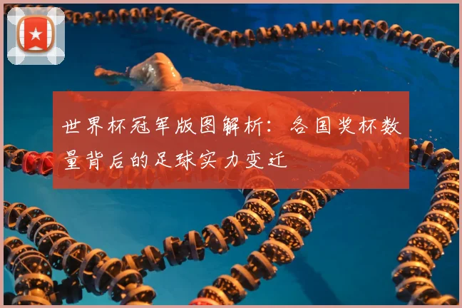 世界杯冠军版图解析：各国奖杯数量背后的足球实力变迁