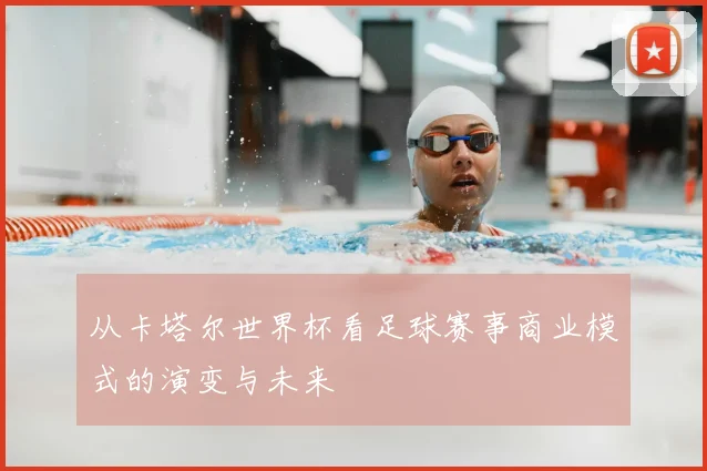 从卡塔尔世界杯看足球赛事商业模式的演变与未来